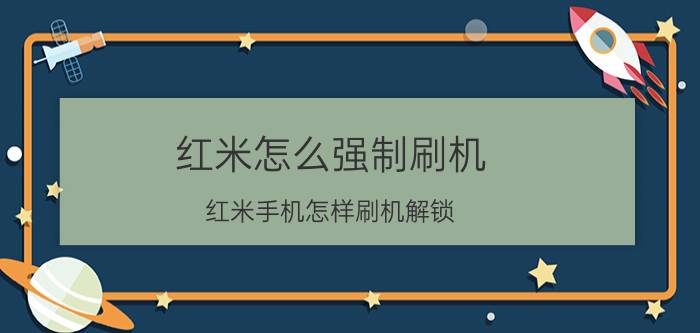 红米怎么强制刷机 红米手机怎样刷机解锁？